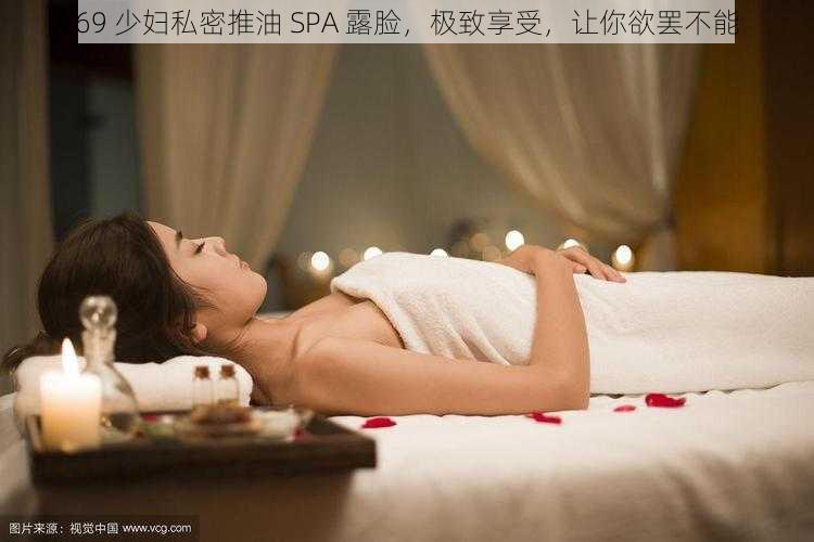 69 少妇私密推油 SPA 露脸，极致享受，让你欲罢不能