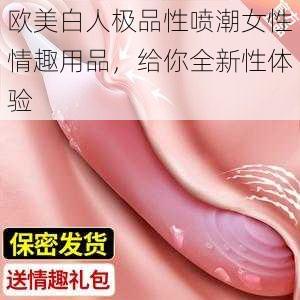 欧美白人极品性喷潮女性情趣用品，给你全新性体验