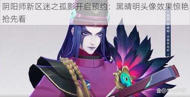 阴阳师新区迷之孤影开启预约：黑晴明头像效果惊艳抢先看