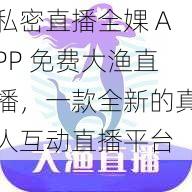 私密直播全婐 APP 免费大渔直播，一款全新的真人互动直播平台