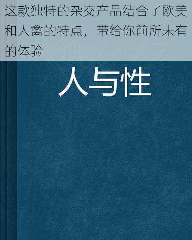 这款独特的杂交产品结合了欧美和人禽的特点，带给你前所未有的体验