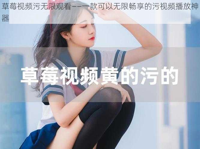 草莓视频污无限观看——一款可以无限畅享的污视频播放神器