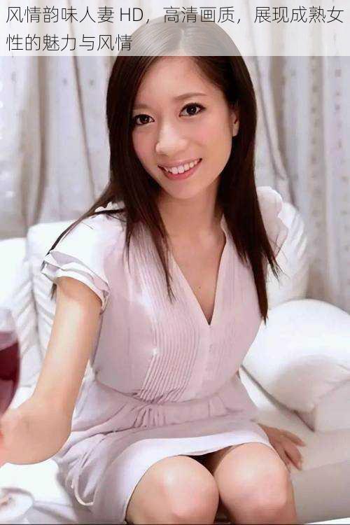 风情韵味人妻 HD，高清画质，展现成熟女性的魅力与风情