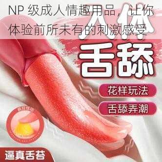 NP 级成人情趣用品，让你体验前所未有的刺激感受