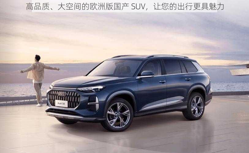 高品质、大空间的欧洲版国产 SUV，让您的出行更具魅力