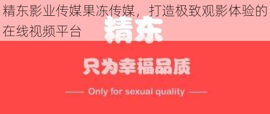 精东影业传媒果冻传媒，打造极致观影体验的在线视频平台