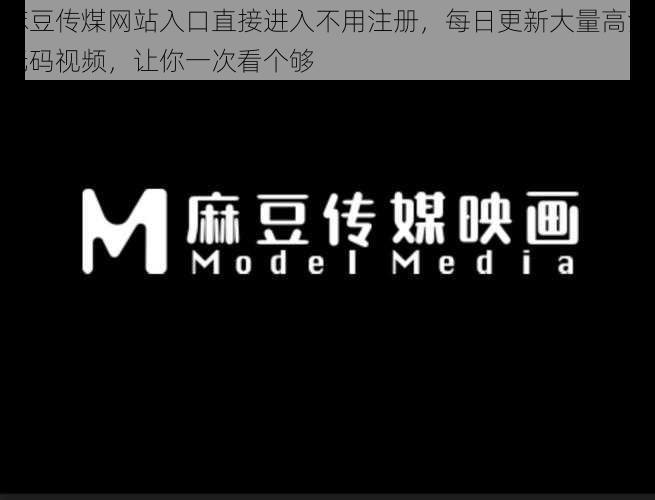 麻豆传煤网站入口直接进入不用注册，每日更新大量高清无码视频，让你一次看个够