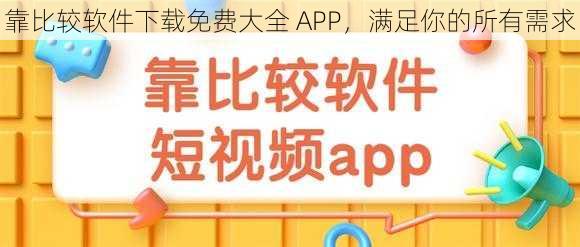 靠比较软件下载免费大全 APP，满足你的所有需求