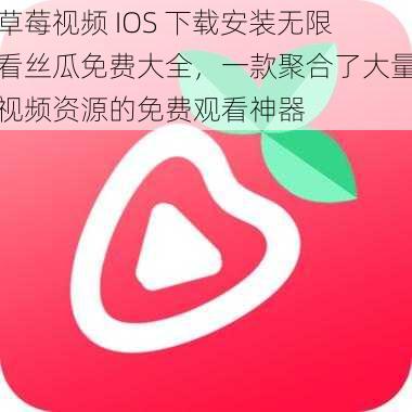 草莓视频 IOS 下载安装无限看丝瓜免费大全，一款聚合了大量视频资源的免费观看神器