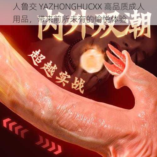 人鲁交 YAZHONGHUCXX 高品质成人用品，带来前所未有的愉悦体验