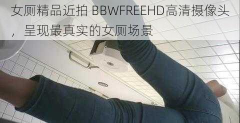 女厕精品近拍 BBWFREEHD高清摄像头，呈现最真实的女厕场景