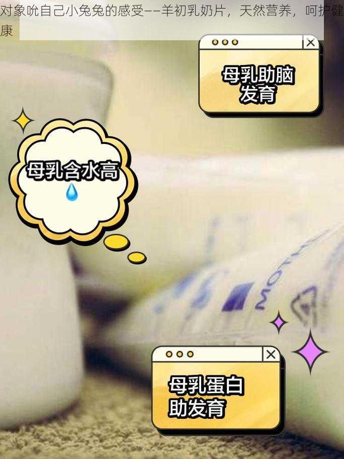 对象吮自己小兔兔的感受——羊初乳奶片，天然营养，呵护健康