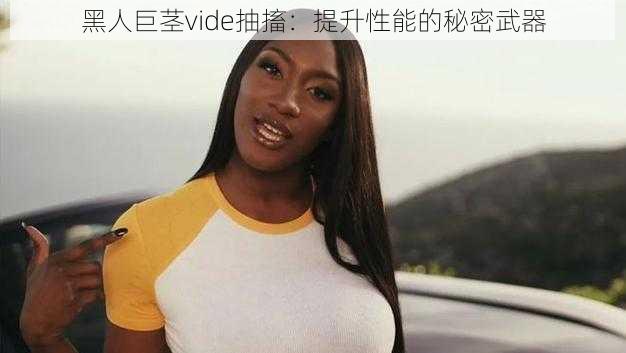 黑人巨茎vide抽搐：提升性能的秘密武器