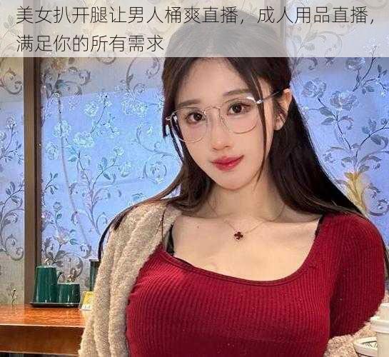 美女扒开腿让男人桶爽直播，成人用品直播，满足你的所有需求