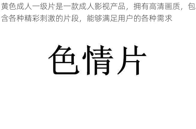 黄色成人一级片是一款成人影视产品，拥有高清画质，包含各种精彩刺激的片段，能够满足用户的各种需求