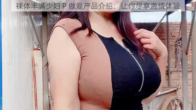 裸体丰满少妇 P 做爰产品介绍：让你尽享激情体验