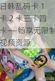 日韩乱码卡 1 卡 2 卡三卡四卡——畅享无限制视频资源