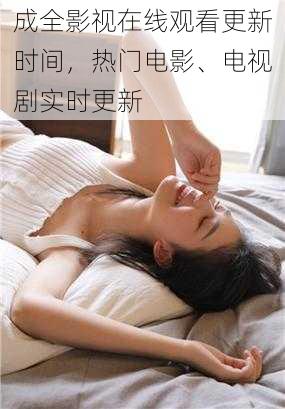 成全影视在线观看更新时间，热门电影、电视剧实时更新