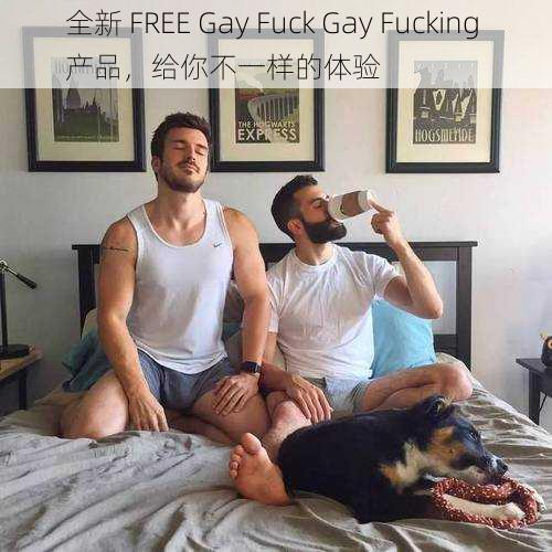 全新 FREE Gay Fuck Gay Fucking 产品，给你不一样的体验