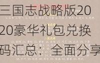 三国志战略版2020豪华礼包兑换码汇总：全面分享激活码，助您游戏如鱼得水