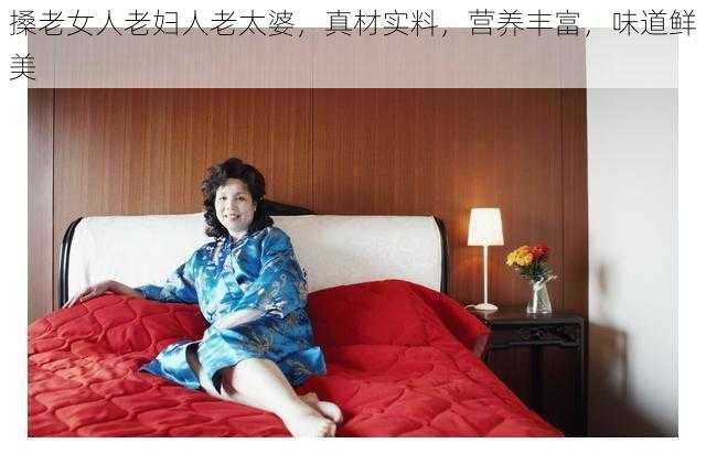 搡老女人老妇人老太婆，真材实料，营养丰富，味道鲜美