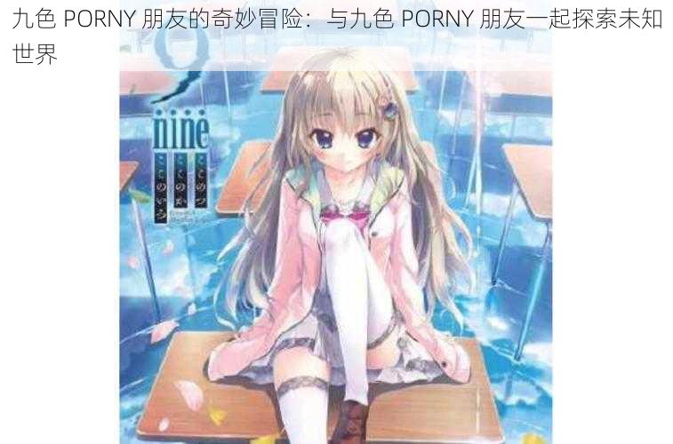 九色 PORNY 朋友的奇妙冒险：与九色 PORNY 朋友一起探索未知世界