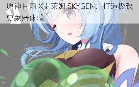 原神甘雨 X史莱姆 SKYGEN：打造极致史莱姆体验