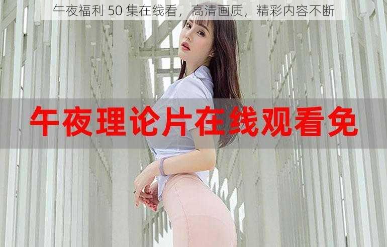 午夜福利 50 集在线看，高清画质，精彩内容不断