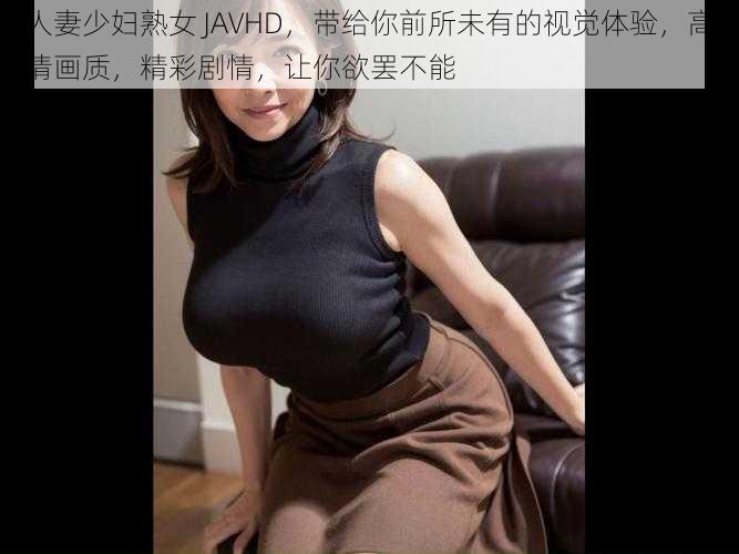 人妻少妇熟女 JAVHD，带给你前所未有的视觉体验，高清画质，精彩剧情，让你欲罢不能