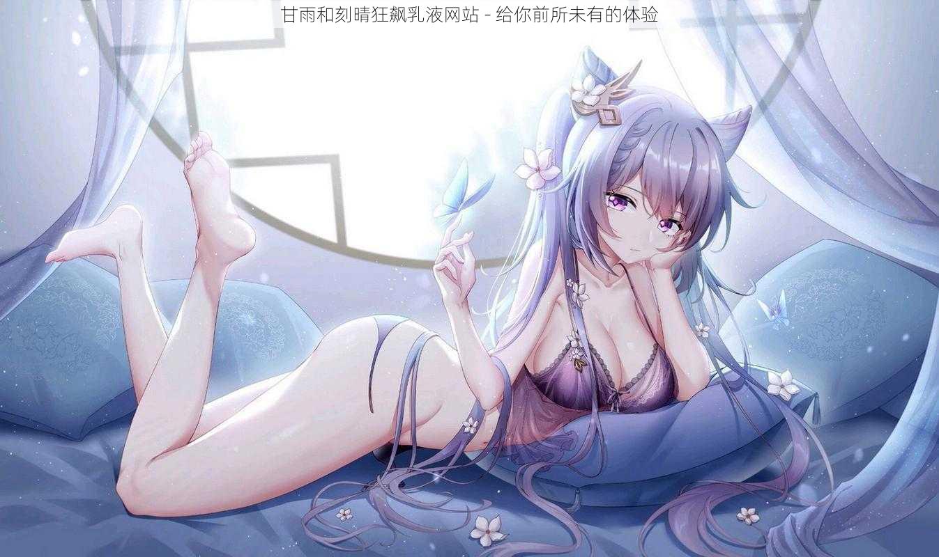 甘雨和刻晴狂飙乳液网站 - 给你前所未有的体验