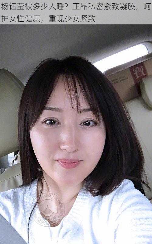 杨钰莹被多少人睡？正品私密紧致凝胶，呵护女性健康，重现少女紧致