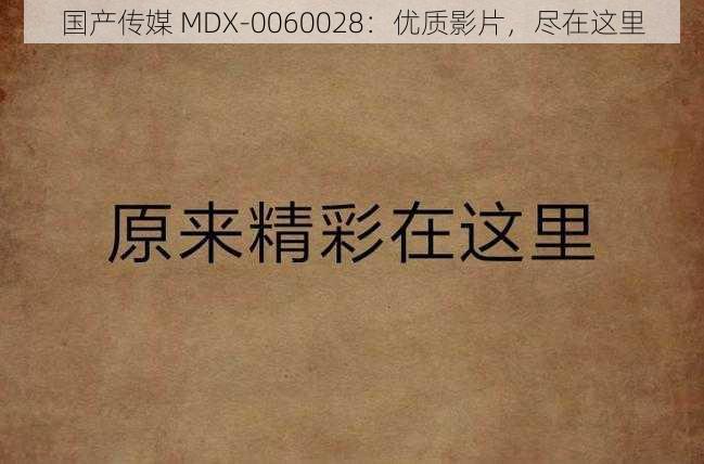 国产传媒 MDX-0060028：优质影片，尽在这里