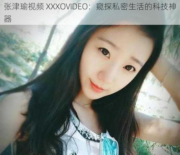 张津瑜视频 XXXOVIDEO：窥探私密生活的科技神器