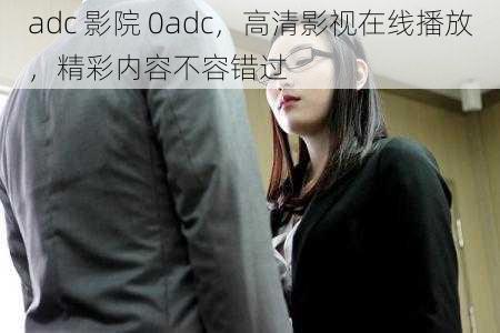 adc 影院 0adc，高清影视在线播放，精彩内容不容错过