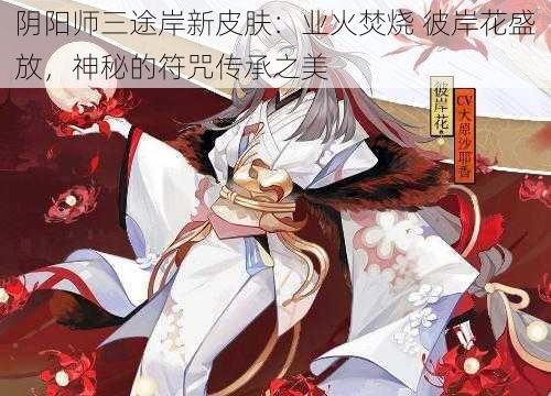 阴阳师三途岸新皮肤：业火焚烧 彼岸花盛放，神秘的符咒传承之美