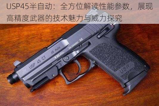 USP45半自动：全方位解读性能参数，展现高精度武器的技术魅力与威力探究