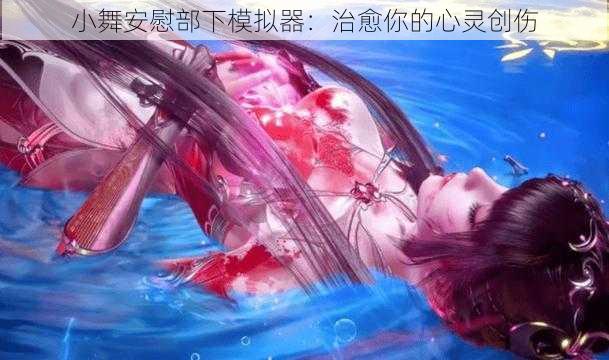 小舞安慰部下模拟器：治愈你的心灵创伤