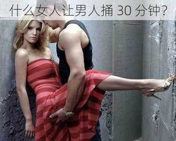 什么女人让男人捅 30 分钟？