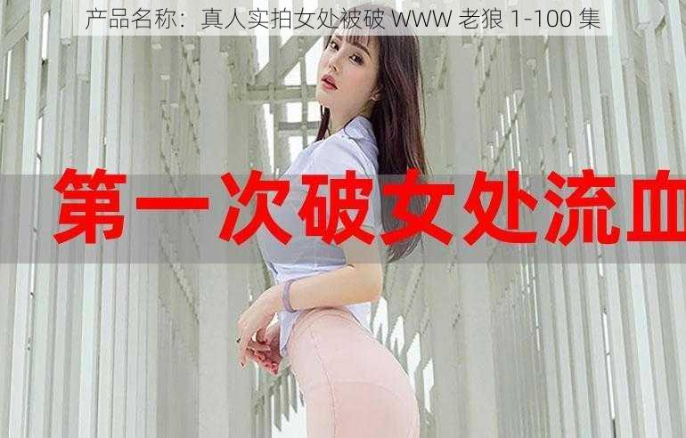 产品名称：真人实拍女处被破 WWW 老狼 1-100 集