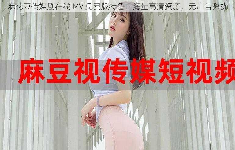 麻花豆传媒剧在线 MV 免费版特色：海量高清资源，无广告骚扰