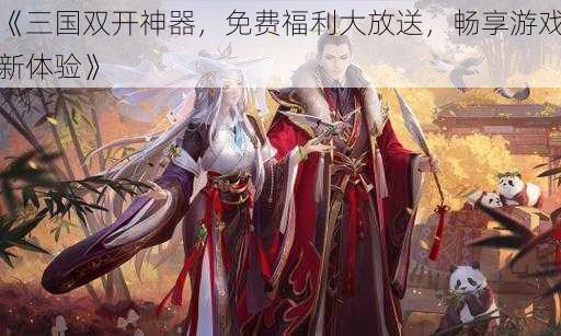 《三国双开神器，免费福利大放送，畅享游戏新体验》