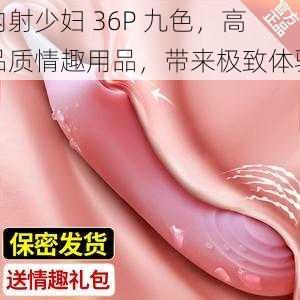 内射少妇 36P 九色，高品质情趣用品，带来极致体验