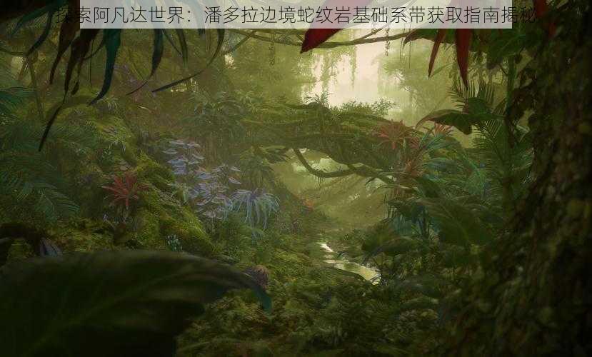 探索阿凡达世界：潘多拉边境蛇纹岩基础系带获取指南揭秘