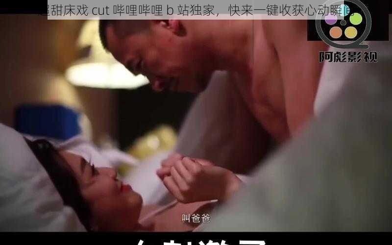 超甜床戏 cut 哔哩哔哩 b 站独家，快来一键收获心动瞬间