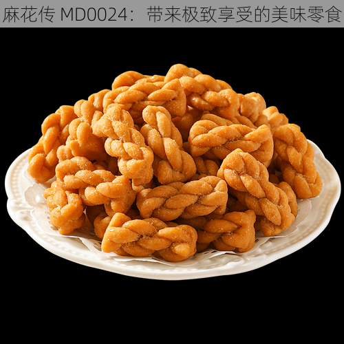 麻花传 MD0024：带来极致享受的美味零食