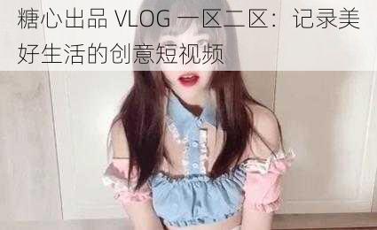 糖心出品 VLOG 一区二区：记录美好生活的创意短视频