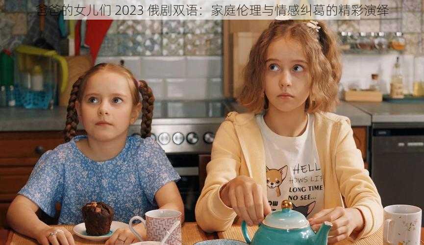 爸爸的女儿们 2023 俄剧双语：家庭伦理与情感纠葛的精彩演绎