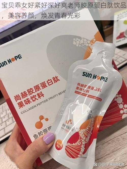 宝贝乖女好紧好深好爽老师胶原蛋白肽饮品，美容养颜，焕发青春光彩