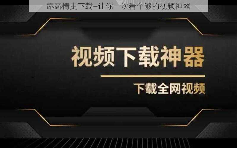 露露情史下载—让你一次看个够的视频神器