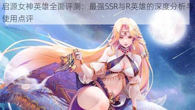 启源女神英雄全面评测：最强SSR与R英雄的深度分析与使用点评